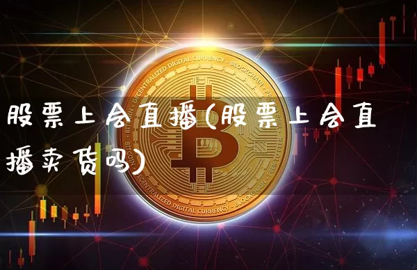 股票上会直播(股票上会直播卖货吗)_https://www.huakunhengjia.com_期货资讯_第1张