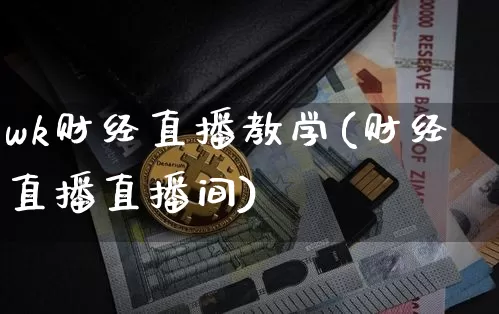 wk财经直播教学(财经直播直播间)_https://www.huakunhengjia.com_期货资讯_第1张