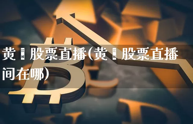 黄鑫股票直播(黄鑫股票直播间在哪)_https://www.huakunhengjia.com_期货资讯_第1张
