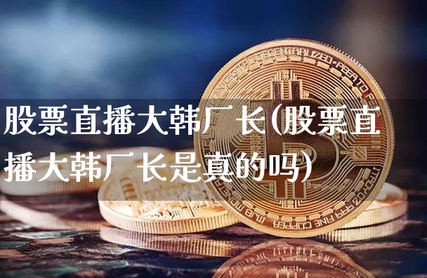 股票直播大韩厂长(股票直播大韩厂长是真的吗)_https://www.huakunhengjia.com_股票资讯_第1张