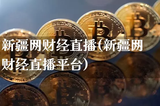 新疆网财经直播(新疆网财经直播平台)_https://www.huakunhengjia.com_财经资讯_第1张