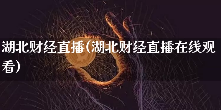 湖北财经直播(湖北财经直播在线观看)_https://www.huakunhengjia.com_股票资讯_第1张