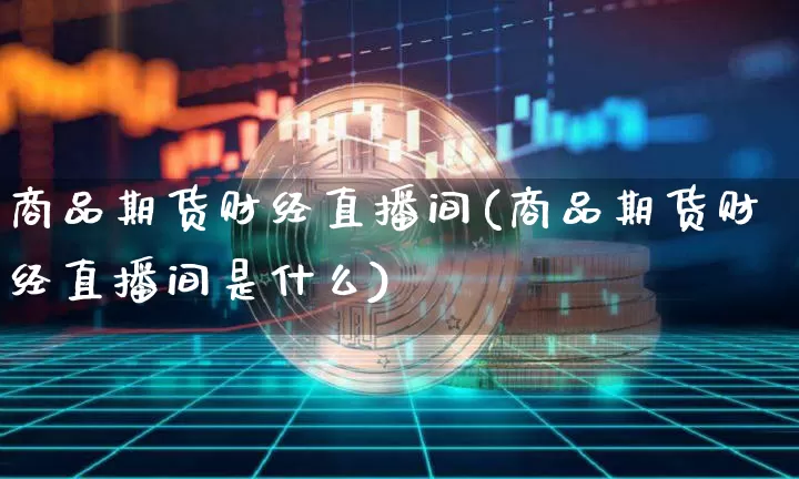 商品期货财经直播间(商品期货财经直播间是什么)_https://www.huakunhengjia.com_股票资讯_第1张