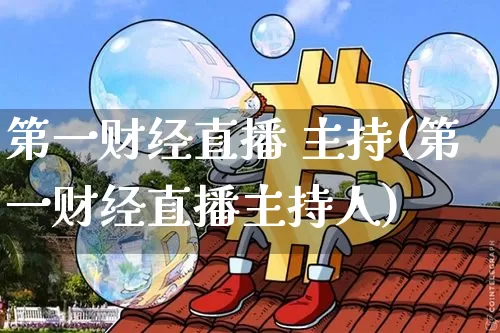 第一财经直播 主持(第一财经直播主持人)_https://www.huakunhengjia.com_金融资讯_第1张