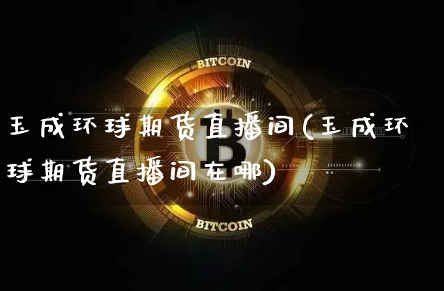 玉成环球期货直播间(玉成环球期货直播间在哪)_https://www.huakunhengjia.com_期货资讯_第1张