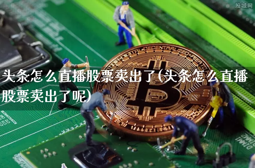 头条怎么直播股票卖出了(头条怎么直播股票卖出了呢)_https://www.huakunhengjia.com_股票资讯_第1张