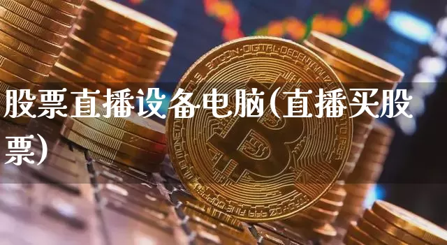 股票直播设备电脑(直播买股票)_https://www.huakunhengjia.com_财经资讯_第1张