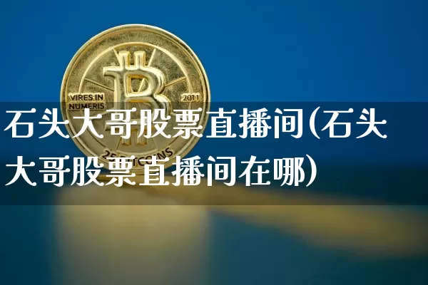 石头大哥股票直播间(石头大哥股票直播间在哪)_https://www.huakunhengjia.com_期货资讯_第1张
