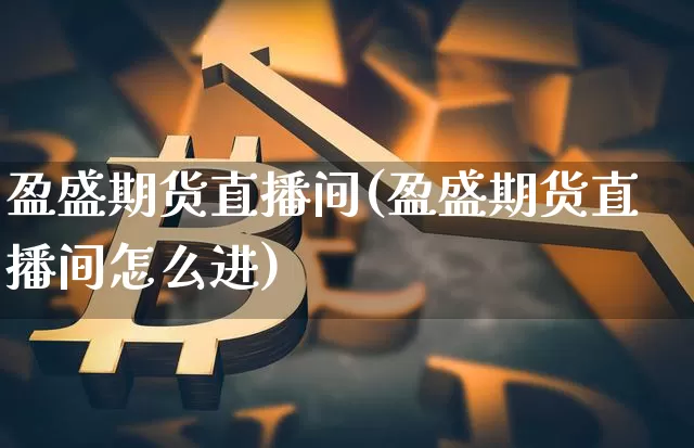 盈盛期货直播间(盈盛期货直播间怎么进)_https://www.huakunhengjia.com_金融资讯_第1张