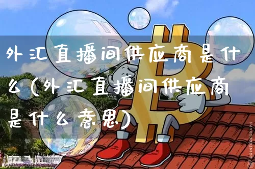外汇直播间供应商是什么(外汇直播间供应商是什么意思)_https://www.huakunhengjia.com_期货资讯_第1张