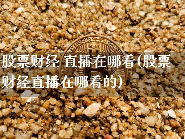 股票财经 直播在哪看(股票财经直播在哪看的)_https://www.huakunhengjia.com_股票资讯_第1张