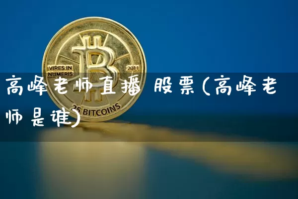 高峰老师直播 股票(高峰老师是谁)_https://www.huakunhengjia.com_期货资讯_第1张