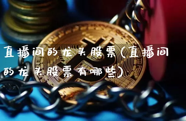 直播间的龙头股票(直播间的龙头股票有哪些)_https://www.huakunhengjia.com_期货资讯_第1张
