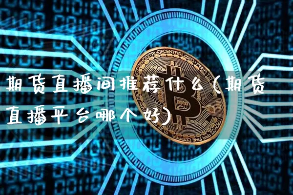 期货直播间推荐什么(期货直播平台哪个好)_https://www.huakunhengjia.com_金融资讯_第1张
