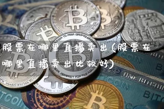 股票在哪里直播卖出(股票在哪里直播卖出比较好)_https://www.huakunhengjia.com_金融资讯_第1张