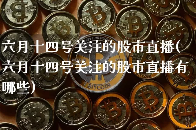 六月十四号关注的股市直播(六月十四号关注的股市直播有哪些)_https://www.huakunhengjia.com_金融资讯_第1张