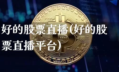 好的股票直播(好的股票直播平台)_https://www.huakunhengjia.com_股票资讯_第1张