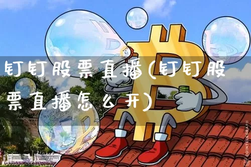 钉钉股票直播(钉钉股票直播怎么开)_https://www.huakunhengjia.com_期货资讯_第1张