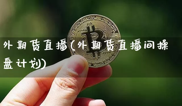 外期货直播(外期货直播间操盘计划)_https://www.huakunhengjia.com_财经资讯_第1张
