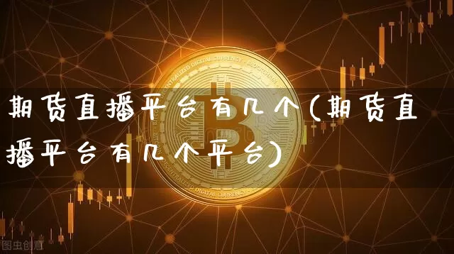 期货直播平台有几个(期货直播平台有几个平台)_https://www.huakunhengjia.com_期货资讯_第1张