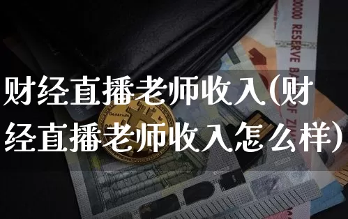 财经直播老师收入(财经直播老师收入怎么样)_https://www.huakunhengjia.com_期货资讯_第1张