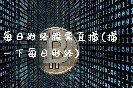 每日财经股票直播(播一下每日财经)_https://www.huakunhengjia.com_股票资讯_第1张