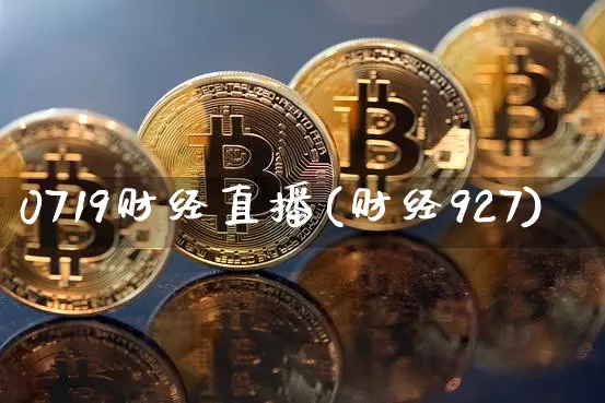 0719财经直播(财经927)_https://www.huakunhengjia.com_金融资讯_第1张