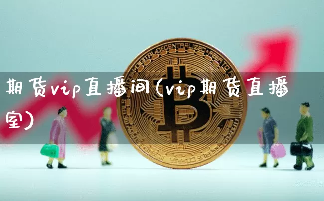 期货vip直播间(vip期货直播室)_https://www.huakunhengjia.com_股票资讯_第1张
