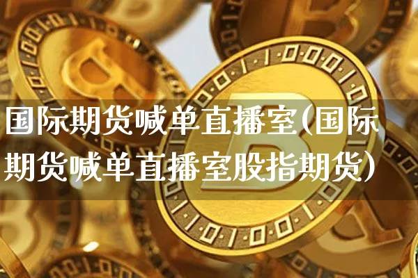 国际期货喊单直播室(国际期货喊单直播室股指期货)_https://www.huakunhengjia.com_财经资讯_第1张