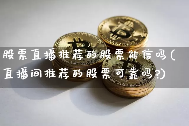 股票直播推荐的股票能信吗(直播间推荐的股票可靠吗?)_https://www.huakunhengjia.com_财经资讯_第1张