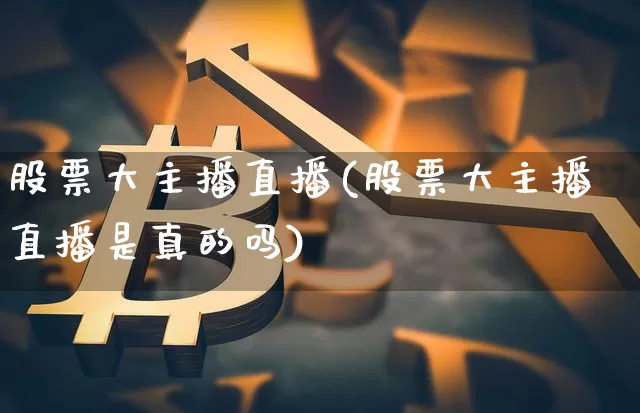 股票大主播直播(股票大主播直播是真的吗)_https://www.huakunhengjia.com_金融资讯_第1张