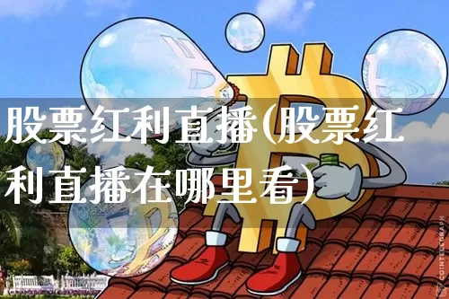 股票红利直播(股票红利直播在哪里看)_https://www.huakunhengjia.com_股票资讯_第1张