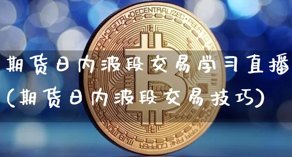 期货日内波段交易学习直播(期货日内波段交易技巧)_https://www.huakunhengjia.com_期货资讯_第1张