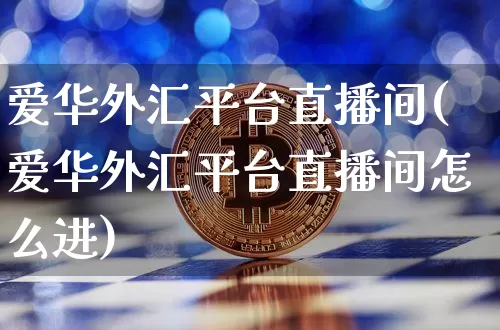 爱华外汇平台直播间(爱华外汇平台直播间怎么进)_https://www.huakunhengjia.com_期货资讯_第1张