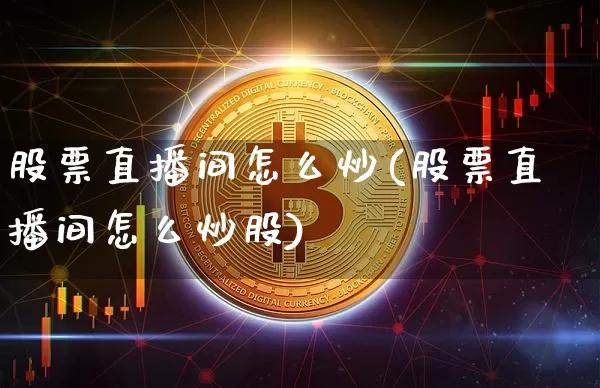股票直播间怎么炒(股票直播间怎么炒股)_https://www.huakunhengjia.com_股票资讯_第1张