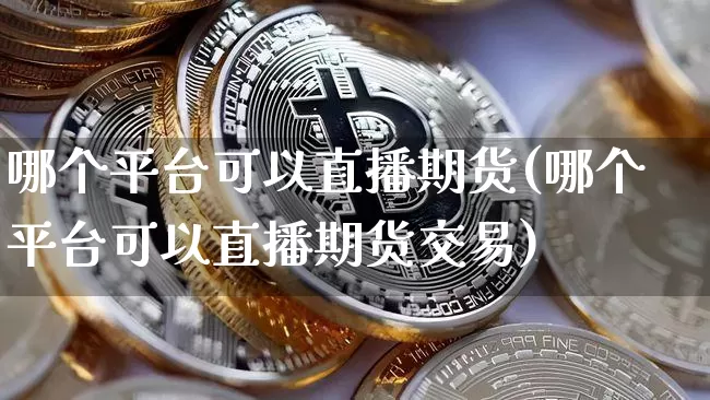 哪个平台可以直播期货(哪个平台可以直播期货交易)_https://www.huakunhengjia.com_期货资讯_第1张