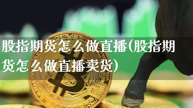 股指期货怎么做直播(股指期货怎么做直播卖货)_https://www.huakunhengjia.com_金融资讯_第1张