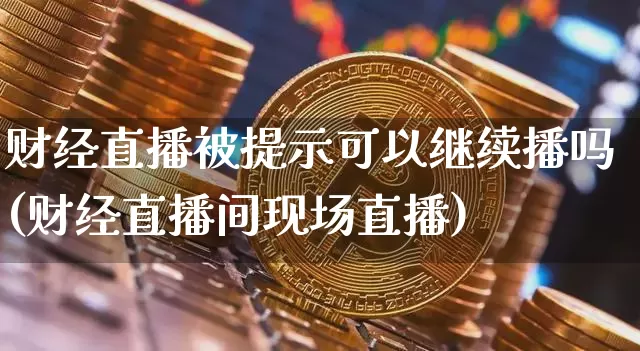 财经直播被提示可以继续播吗(财经直播间现场直播)_https://www.huakunhengjia.com_财经资讯_第1张