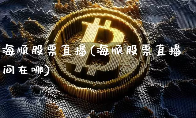 海顺股票直播(海顺股票直播间在哪)_https://www.huakunhengjia.com_股票资讯_第1张
