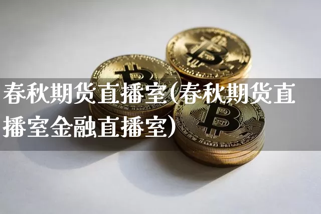 春秋期货直播室(春秋期货直播室金融直播室)_https://www.huakunhengjia.com_期货资讯_第1张
