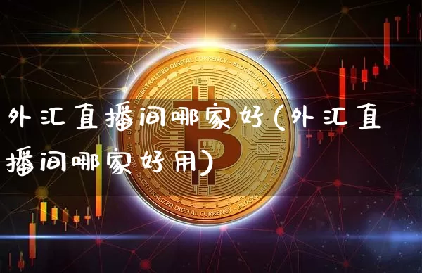 外汇直播间哪家好(外汇直播间哪家好用)_https://www.huakunhengjia.com_金融资讯_第1张