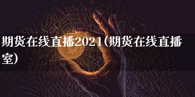 期货在线直播2021(期货在线直播室)_https://www.huakunhengjia.com_财经资讯_第1张