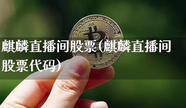 麒麟直播间股票(麒麟直播间股票代码)_https://www.huakunhengjia.com_财经资讯_第1张