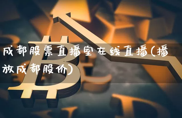 成都股票直播室在线直播(播放成都股价)_https://www.huakunhengjia.com_股票资讯_第1张