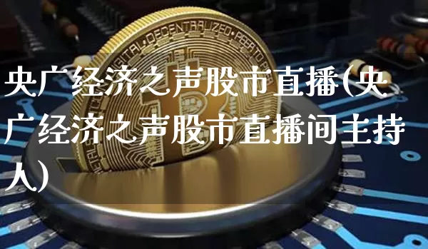央广经济之声股市直播(央广经济之声股市直播间主持人)_https://www.huakunhengjia.com_财经资讯_第1张