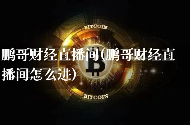 鹏哥财经直播间(鹏哥财经直播间怎么进)_https://www.huakunhengjia.com_金融资讯_第1张