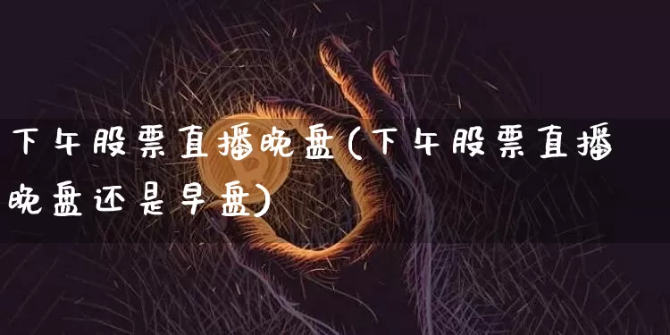 下午股票直播晚盘(下午股票直播晚盘还是早盘)_https://www.huakunhengjia.com_期货资讯_第1张