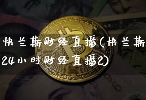 快兰斯财经直播(快兰斯24小时财经直播2)_https://www.huakunhengjia.com_财经资讯_第1张