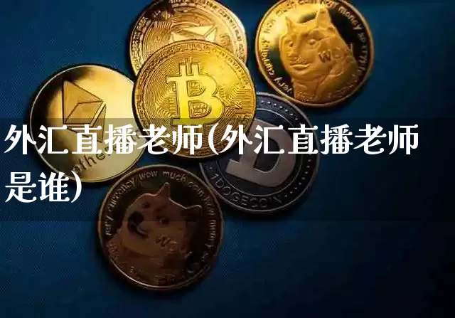 外汇直播老师(外汇直播老师是谁)_https://www.huakunhengjia.com_股票资讯_第1张