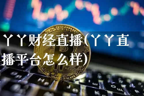 丫丫财经直播(丫丫直播平台怎么样)_https://www.huakunhengjia.com_期货资讯_第1张